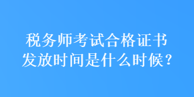 稅務(wù)師考試合格證書(shū)發(fā)放時(shí)間是什么時(shí)候？