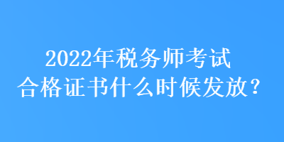 2022年稅務(wù)師考試合格證書什么時候發(fā)放？