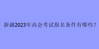 新疆2023年高會考試報名條件有哪些？