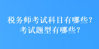 稅務(wù)師考試科目有哪些？考試題型有哪些？