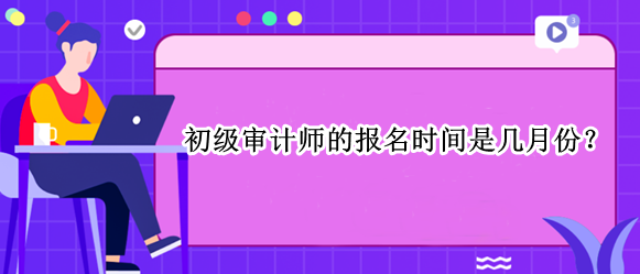 初級審計師的報名時間是幾月份？