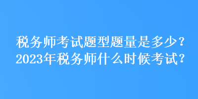 稅務師考試題型題量是多少？2023年稅務師什么時候考試？