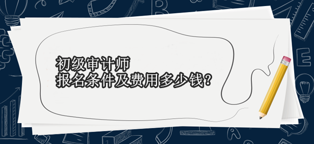 初級(jí)審計(jì)師報(bào)名條件及費(fèi)用多少錢(qián)？