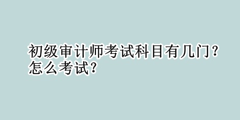 初級審計師考試科目有幾門？怎么考試？