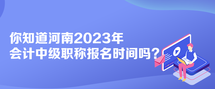 你知道河南2023年會(huì)計(jì)中級(jí)職稱報(bào)名時(shí)間嗎？