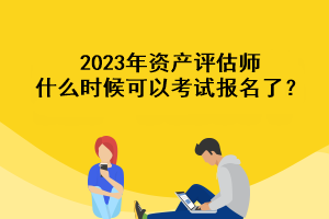 2023年資產(chǎn)評(píng)估師什么時(shí)候可以考試報(bào)名了？