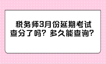 稅務(wù)師3月份延期考試查分了嗎？多久能查詢？