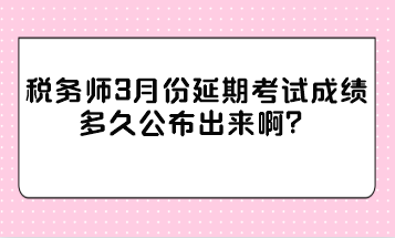 稅務(wù)師3月份延期考試成績多久公布出來??？