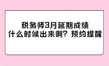 稅務(wù)師3月延期成績什么時候出來??？