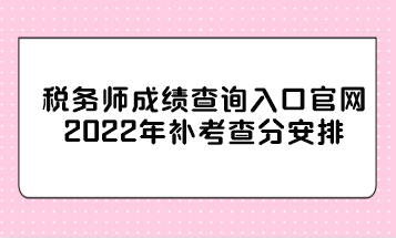 稅務師成績查詢入口官網(wǎng)2022年補考查分安排