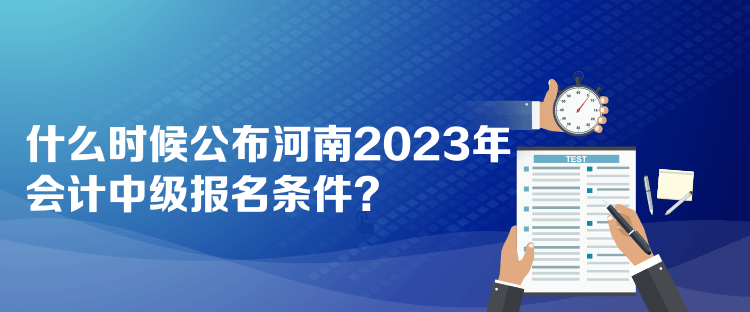 什么時(shí)候公布河南2023年會(huì)計(jì)中級報(bào)名條件？