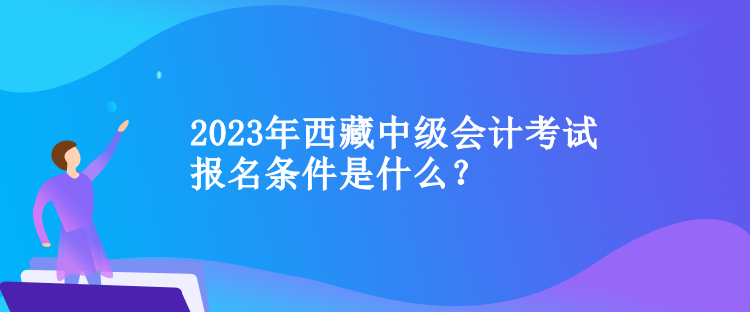 2023年西藏中級會計(jì)考試報名條件是什么？