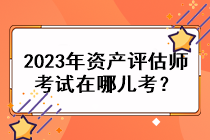 2023年資產(chǎn)評估師考試在哪兒考？