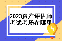 2023年資產(chǎn)評估師考試考場在哪里？