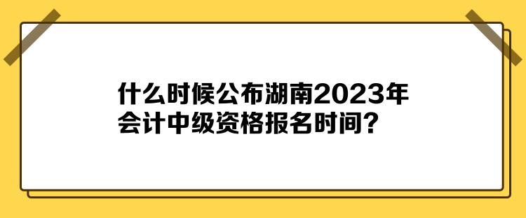 什么時(shí)候公布湖南2023年會計(jì)中級資格報(bào)名時(shí)間？