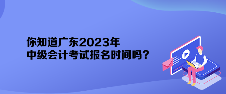 你知道廣東2023年中級(jí)會(huì)計(jì)考試報(bào)名時(shí)間嗎？