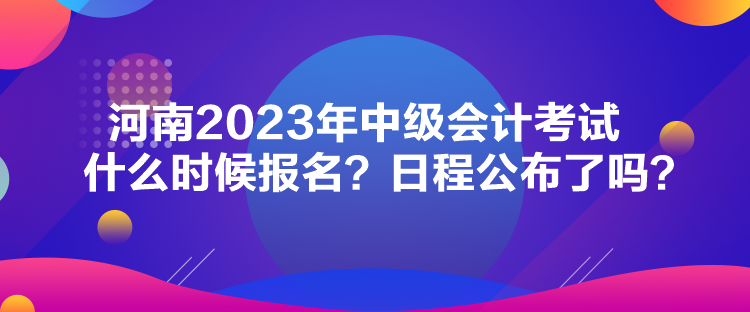 河南2023年中級會計考試什么時候報名？日程公布了嗎？