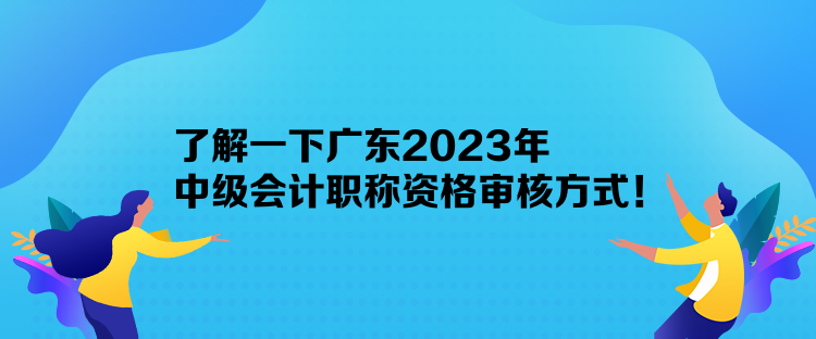 了解一下廣東2023年中級會計職稱資格審核方式！