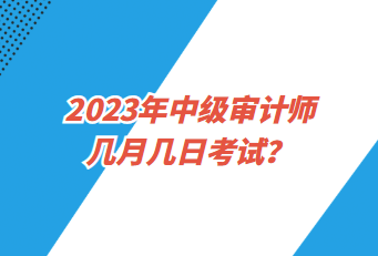 2023年中級(jí)審計(jì)師幾月幾日考試？