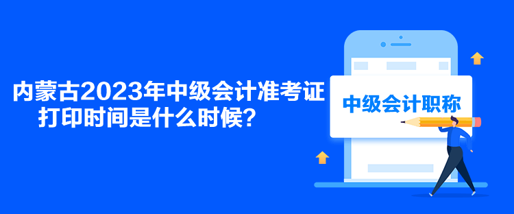 內(nèi)蒙古2023年中級會計(jì)準(zhǔn)考證打印時(shí)間是什么時(shí)候？