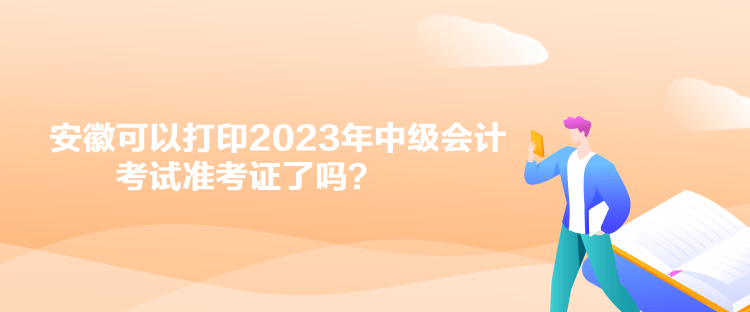 安徽可以打印2023年中級會計考試準(zhǔn)考證了嗎？