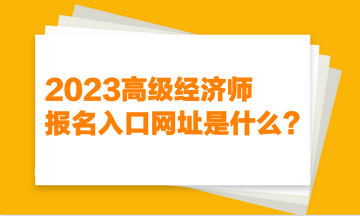 2023高級經(jīng)濟師報名入口網(wǎng)址是什么？