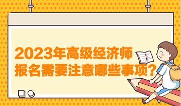 2023年高級(jí)經(jīng)濟(jì)師報(bào)名需要注意哪些事項(xiàng)？