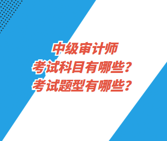 中級審計師考試科目有哪些？考試題型有哪些？