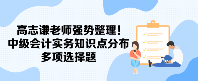 高志謙老師強(qiáng)勢整理！中級會計實務(wù)知識點(diǎn)分布-多項選擇題