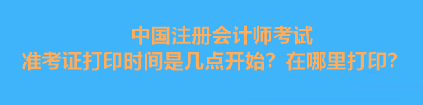 中國(guó)注冊(cè)會(huì)計(jì)師考試準(zhǔn)考證打印時(shí)間是幾點(diǎn)開始？在哪里打?。? suffix=