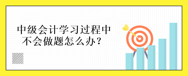 中級會計學(xué)習(xí)過程中不會做題怎么辦？