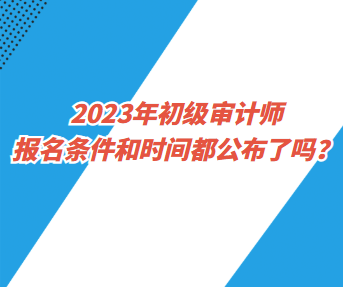 2023年初級(jí)審計(jì)師報(bào)名條件和時(shí)間都公布了嗎？