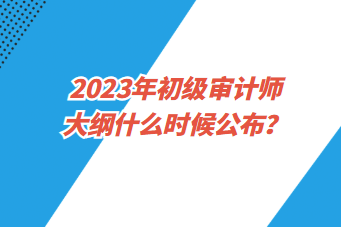 2023年初級審計(jì)師大綱什么時(shí)候公布？