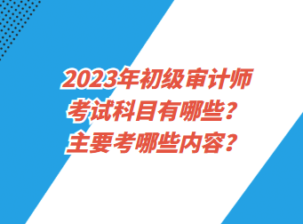 2023年初級審計師考試科目有哪些？主要考哪些內(nèi)容？