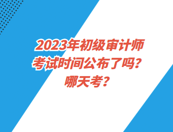 2023年初級審計師考試時間公布了嗎？哪天考？