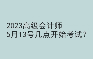 2023高級會計(jì)師5月13號幾點(diǎn)開始考試？