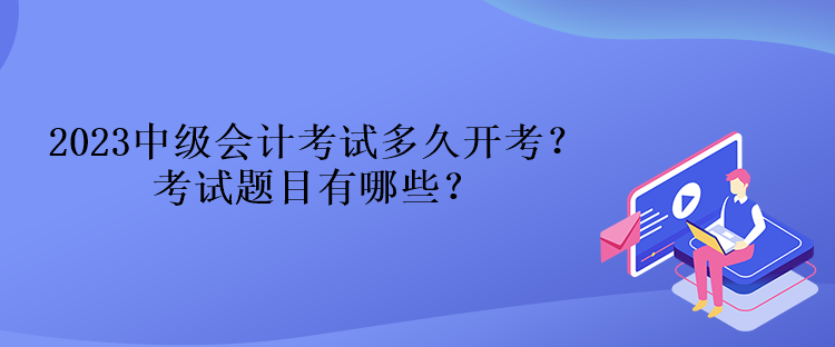 2023中級(jí)會(huì)計(jì)考試多久開(kāi)考？考試題目有哪些？