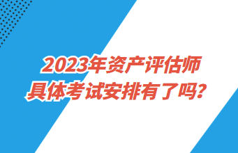 2023年資產(chǎn)評(píng)估師具體考試安排有了嗎？