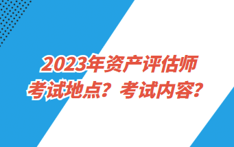 2023年資產(chǎn)評(píng)估師考試地點(diǎn)？考試內(nèi)容？