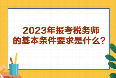 2023年報(bào)考稅務(wù)師的基本條件要求是什么？