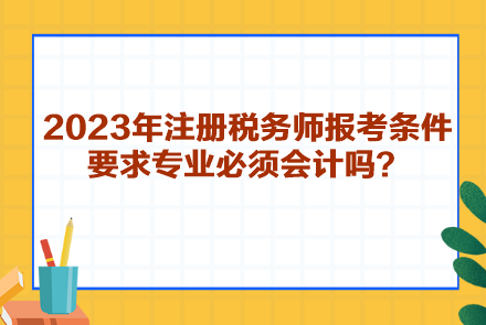 2023年注冊稅務(wù)師報考條件要求專業(yè)必須會計嗎？