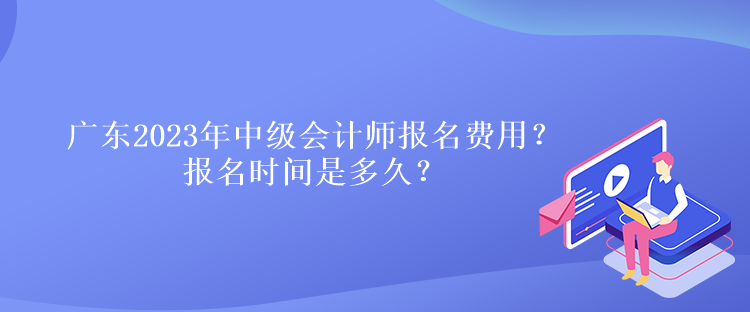 廣東2023年中級(jí)會(huì)計(jì)師報(bào)名費(fèi)用？報(bào)名時(shí)間是多久？