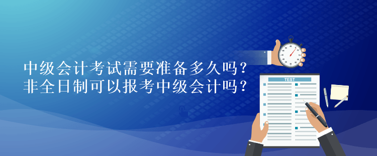 中級會計考試需要準(zhǔn)備多久嗎？非全日制可以報考中級會計嗎？