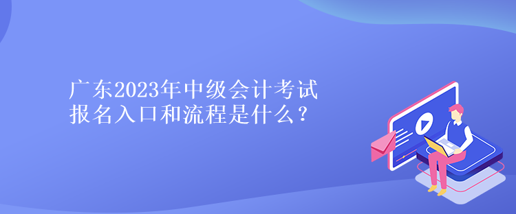 廣東2023年中級(jí)會(huì)計(jì)考試報(bào)名入口和流程是什么？