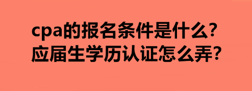 cpa的報名條件是什么？應(yīng)屆生學(xué)歷認(rèn)證怎么弄？