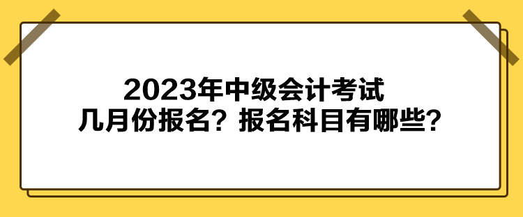 2023年中級會計考試幾月份報名？報名科目有哪些？