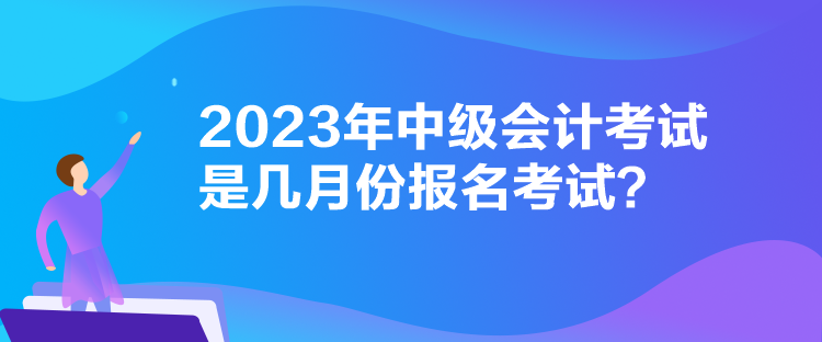 2023年中級會計(jì)考試是幾月份報(bào)名考試？