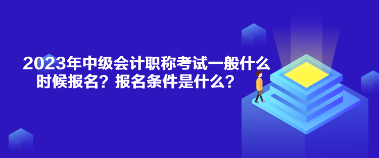 2023年中級(jí)會(huì)計(jì)職稱考試一般什么時(shí)候報(bào)名？報(bào)名條件是什么？