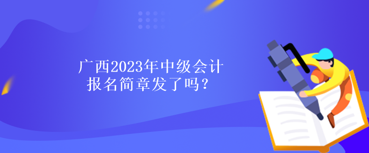 廣西2023年中級(jí)會(huì)計(jì)報(bào)名簡(jiǎn)章發(fā)了嗎？