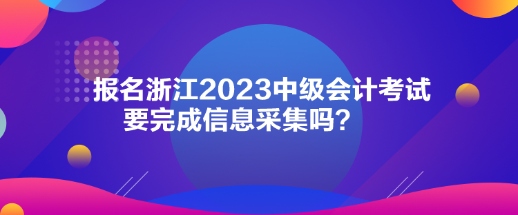 報名浙江2023中級會計考試要完成信息采集嗎？